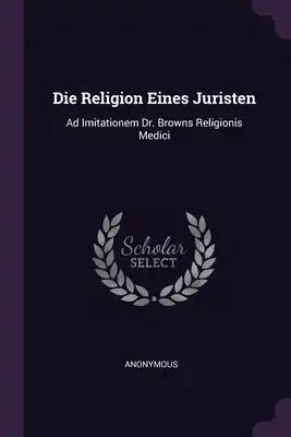 Die Religion Eines Juristen: Ad Imitationem Dr. Browns Religionis Medici