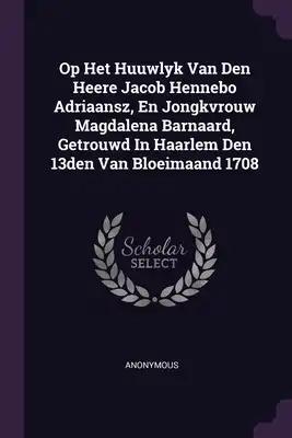 Op Het Huuwlyk Van Den Heere Jacob Hennebo Adriaansz, En Jongkvrouw Magdalena Barnaard, Getrouwd In Haarlem Den 13den Van Bloeimaand 1708