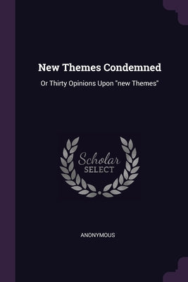 New Themes Condemned: Or Thirty Opinions Upon new Themes