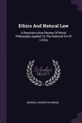 Ethics And Natural Law: A Reconstructive Review Of Moral Philosophy Applied To The Rational Art Of Living