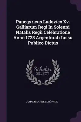 Panegyricus Ludovico Xv. Galliarum Regi In Solenni Natalis Regii Celebratione Anno 1723 Argentorati Iussu Publico Dictus
