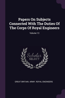 Papers On Subjects Connected With The Duties Of The Corps Of Royal Engineers; Volume 13