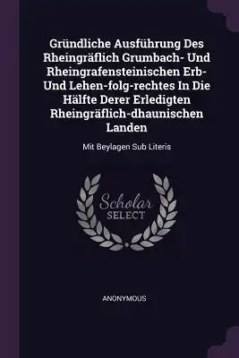 Gründliche Ausführung Des Rheingräflich Grumbach- Und Rheingrafensteinischen Erb- Und Lehen-folg-rechtes In Die Hälfte Derer Erledigten Rheingräflich-