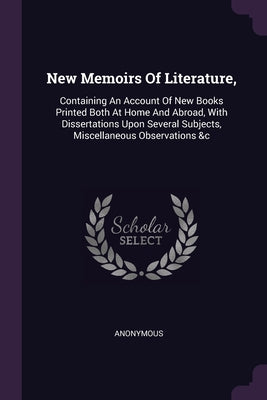 New Memoirs Of Literature,: Containing An Account Of New Books Printed Both At Home And Abroad, With Dissertations Upon Several Subjects, Miscella