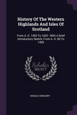 History Of The Western Highlands And Isles Of Scotland: From A. D. 1493 To 1625: With A Brief Introductory Sketch, From A. D. 80 To 1493