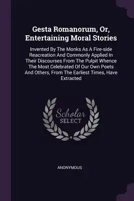 Gesta Romanorum, Or, Entertaining Moral Stories: Invented By The Monks As A Fire-side Reacreation And Commonly Applied In Their Discourses From The Pu
