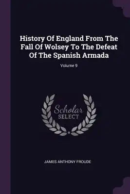 History Of England From The Fall Of Wolsey To The Defeat Of The Spanish Armada; Volume 9