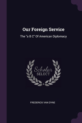 Our Foreign Service: The a B C Of American Diplomacy