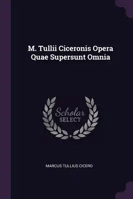 M. Tullii Ciceronis Opera Quae Supersunt Omnia