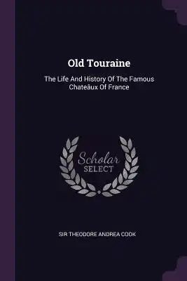 Old Touraine: The Life And History Of The Famous Chateâux Of France