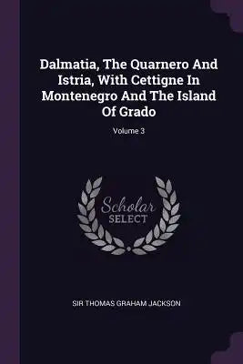 Dalmatia, The Quarnero And Istria, With Cettigne In Montenegro And The Island Of Grado; Volume 3