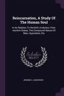 Reincarnation, A Study Of The Human Soul: In Its Relation To Re-birth, Evolution, Post-mortem States, The Compound Nature Of Man, Hypnotism, Etc