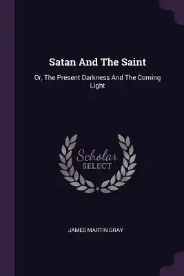 Satan And The Saint: Or, The Present Darkness And The Coming Light