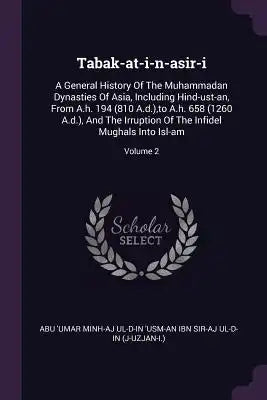 Tabak-at-i-n-asir-i: A General History Of The Muhammadan Dynasties Of Asia, Including Hind-ust-an, From A.h. 194 (810 A.d.), to A.h. 658 (1