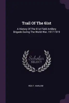 Trail Of The 61st: A History Of The 61st Field Artillery Brigade During The World War, 1917-1919