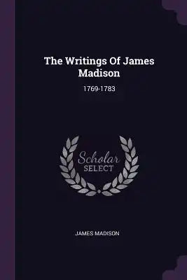 The Writings Of James Madison: 1769-1783