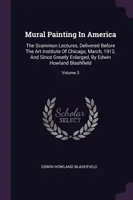 Mural Painting In America: The Scammon Lectures, Delivered Before The Art Institute Of Chicago, March, 1912, And Since Greatly Enlarged, By Edwin