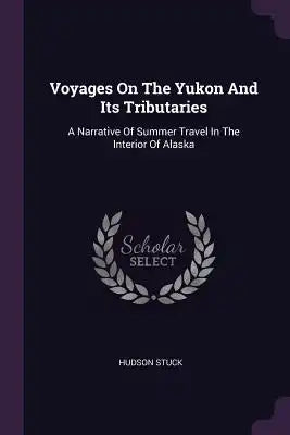 Voyages On The Yukon And Its Tributaries: A Narrative Of Summer Travel In The Interior Of Alaska