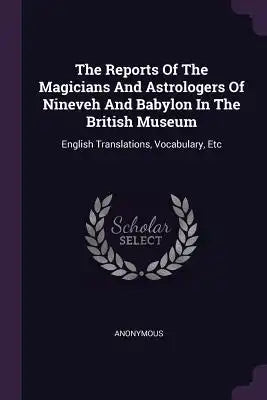The Reports Of The Magicians And Astrologers Of Nineveh And Babylon In The British Museum: English Translations, Vocabulary, Etc