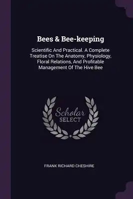 Bees & Bee-keeping: Scientific And Practical. A Complete Treatise On The Anatomy, Physiology, Floral Relations, And Profitable Management