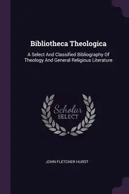 Bibliotheca Theologica: A Select And Classified Bibliography Of Theology And General Religious Literature