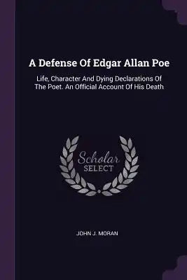 A Defense Of Edgar Allan Poe: Life, Character And Dying Declarations Of The Poet. An Official Account Of His Death