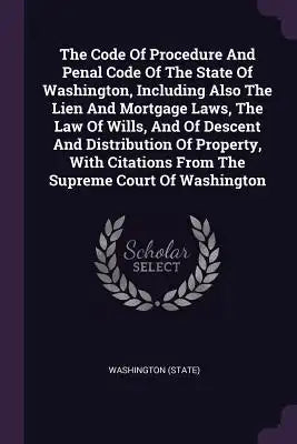 The Code Of Procedure And Penal Code Of The State Of Washington, Including Also The Lien And Mortgage Laws, The Law Of Wills, And Of Descent And Distr