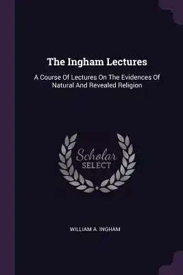 The Ingham Lectures: A Course Of Lectures On The Evidences Of Natural And Revealed Religion