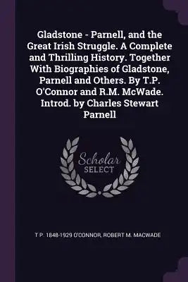 Gladstone - Parnell, and the Great Irish Struggle. a Complete and Thrilling History. Together with Biographies of Gladstone, Parnell and Others. by T.