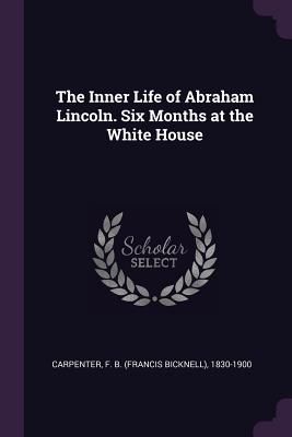 The Inner Life of Abraham Lincoln. Six Months at the White House