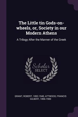 The Little Tin Gods-On-Wheels, Or, Society in Our Modern Athens: A Trilogy After the Manner of the Greek