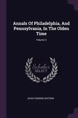 Annals Of Philadelphia, And Pennsylvania, In The Olden Time; Volume 3