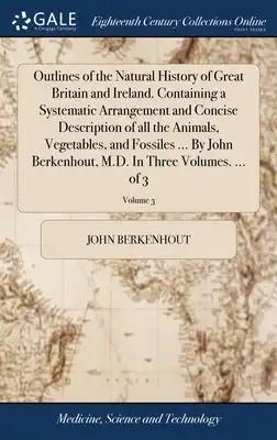 Outlines of the Natural History of Great Britain and Ireland. Containing a Systematic Arrangement and Concise Description of all the Animals, Vegetabl