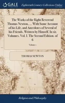 The Works of the Right Reverend Thomas Newton, ... With Some Account of his Life, and Anecdotes of Several of his Friends. Written by Himself. In six
