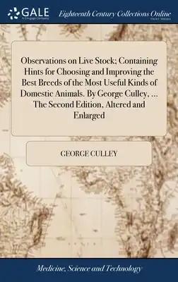 Observations on Live Stock; Containing Hints for Choosing and Improving the Best Breeds of the Most Useful Kinds of Domestic Animals. By George Culley