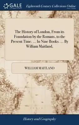 The History of London, From its Foundation by the Romans, to the Present Time. ... In Nine Books. ... By William Maitland,