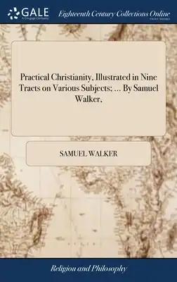Practical Christianity, Illustrated in Nine Tracts on Various Subjects; ... By Samuel Walker,