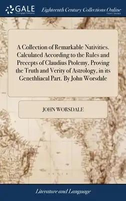 A Collection of Remarkable Nativities. Calculated According to the Rules and Precepts of Claudius Ptolemy, Proving the Truth and Verity of Astrology,