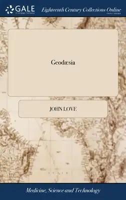 Geodæsia: Or, the art of Surveying and Measuring of Land Made Easy. ... By John Love. The Fifth Edition
