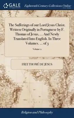 The Sufferings of our Lord Jesus Christ. Written Originally in Portuguese by F. Thomas of Jesus, ... And Newly Translated Into English. In Three Volum
