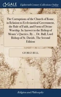 The Corruptions of the Church of Rome, in Relation to Ecclesiastical Government, the Rule of Faith, and Form of Divine Worship. In Answer to the Bisho