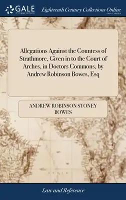 Allegations Against the Countess of Strathmore, Given in to the Court of Arches, in Doctors Commons, by Andrew Robinson Bowes, Esq