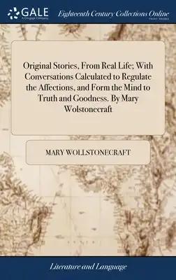 Original Stories, From Real Life; With Conversations Calculated to Regulate the Affections, and Form the Mind to Truth and Goodness. By Mary Wolstonec