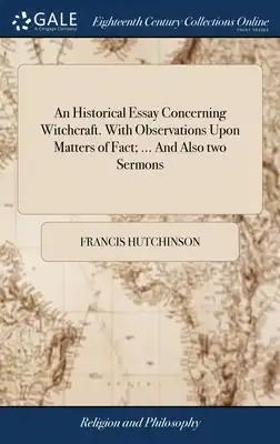 An Historical Essay Concerning Witchcraft. With Observations Upon Matters of Fact; ... And Also two Sermons: ... By Francis Hutchinson, ... The Second
