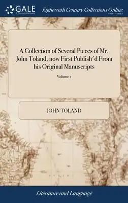A Collection of Several Pieces of Mr. John Toland, now First Publish'd From his Original Manuscripts: With Some Memoirs of his Life and Writings. ...
