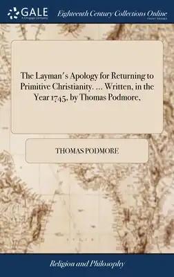 The Layman's Apology for Returning to Primitive Christianity. ... Written, in the Year 1745, by Thomas Podmore,