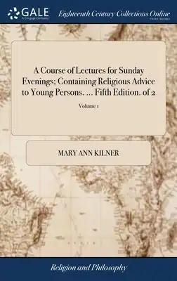 A Course of Lectures for Sunday Evenings; Containing Religious Advice to Young Persons. ... Fifth Edition. of 2; Volume 1
