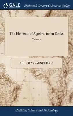 The Elements of Algebra, in ten Books: By Nicholas Saunderson ... To Which is Prefixed, an Account of the Author's Life and Character, ... of 2; Volum