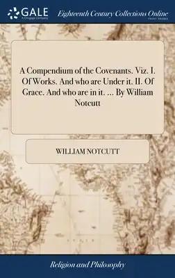 A Compendium of the Covenants. Viz. I. Of Works. And who are Under it. II. Of Grace. And who are in it. ... By William Notcutt