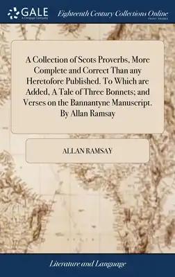 A Collection of Scots Proverbs, More Complete and Correct Than any Heretofore Published. To Which are Added, A Tale of Three Bonnets; and Verses on th